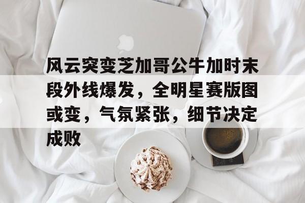 球速官网app下载风云突变芝加哥公牛加时末段外线爆发，全明星赛版图或变，气氛紧张，细节决定成败的简单介绍