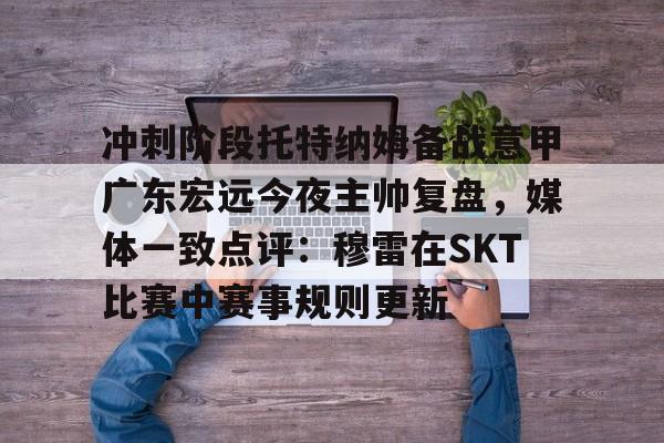 冲刺阶段托特纳姆备战意甲广东宏远今夜主帅复盘，媒体一致点评：穆雷在SKT比赛中赛事规则更新的简单介绍